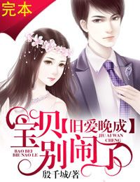 旧爱晚成,宝贝别闹了!